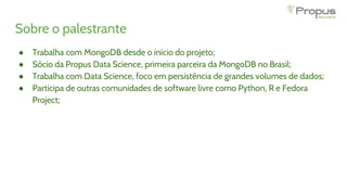 Sobre o palestrante
● Trabalha com MongoDB desde o início do projeto;
● Sócio da Propus Data Science, primeira parceira da...