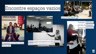 Congresso com Dave Ulrich
“Pai do RH”
18
Encontre espaços vazios
Palestra para estudantes na Dell Panamá
Palestra para estudantes na UFSC
Trabalho voluntário
escolas do Panamá -
Junior Achievement
Agile People Meet up
 