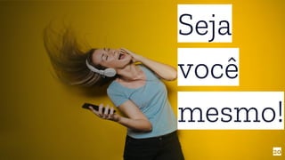 Seja
você
mesmo!
20
 