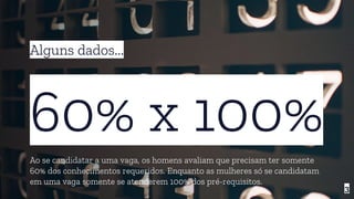 60% x 100%
Ao se candidatar a uma vaga, os homens avaliam que precisam ter somente
60% dos conhecimentos requeridos. Enquanto as mulheres só se candidatam
em uma vaga somente se atenderem 100% dos pré-requisitos.
3
Alguns dados...
 