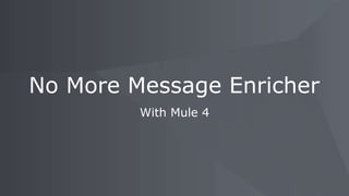 With Mule 4
No More Message Enricher
 