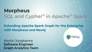 Morpheus
SQL and Cypher®
in Apache®
Spark
Extending Apache Spark Graph for the Enterprise
with Morpheus and Neo4j
Martin Junghanns
Software Engineer
Graph Analytics Team
 