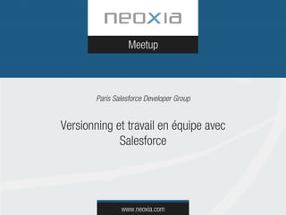 Meetup 
Paris Salesforce Developer Group 
Versionning et travail en équipe avec 
Salesforce 
www.neoxia.com 
 