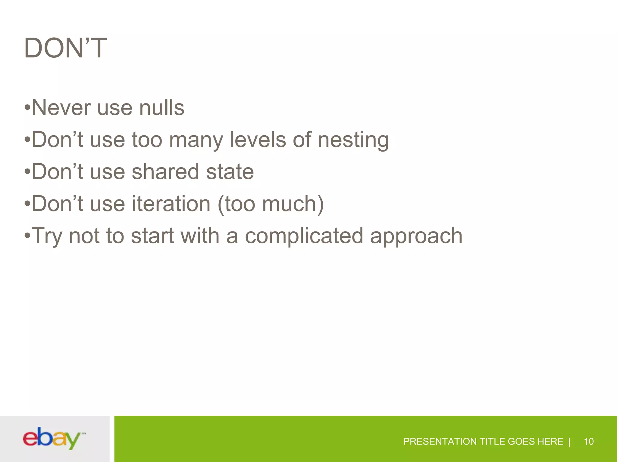 DON’T
•Never use nulls
•Don’t use too many levels of nesting
•Don’t use shared state
•Don’t use iteration (too much)
•Try not to start with a complicated approach

PRESENTATION TITLE GOES HERE

10

 