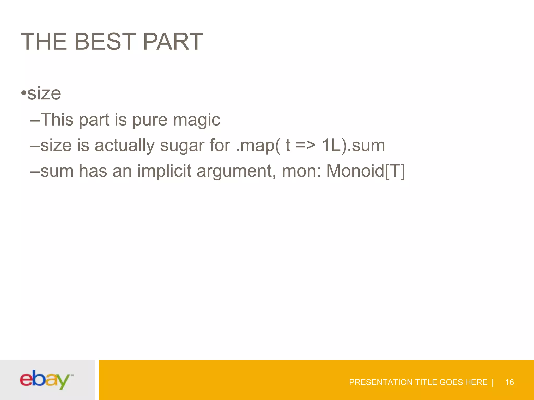 THE BEST PART
•size
–This part is pure magic
–size is actually sugar for .map( t => 1L).sum
–sum has an implicit argument, mon: Monoid[T]

PRESENTATION TITLE GOES HERE

16

 