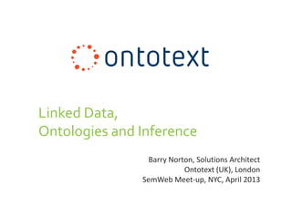 Barry Norton, Solutions Architect
Ontotext (UK), London
SemWeb Meet-up, NYC, April 2013
Linked Data,
Ontologies and Inference
 