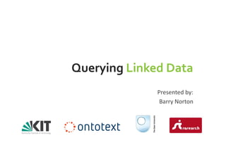Querying Linked Data
Presented by:
Barry Norton
 
