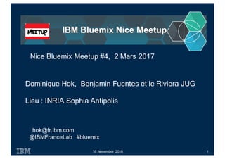 hok@fr.ibm.com
@IBMFranceLab #bluemix
16 Novembre 2016
Nice Bluemix Meetup #4, 2 Mars 2017
1
Dominique Hok, Benjamin Fuentes et le Riviera JUG
Lieu : INRIA Sophia Antipolis
 