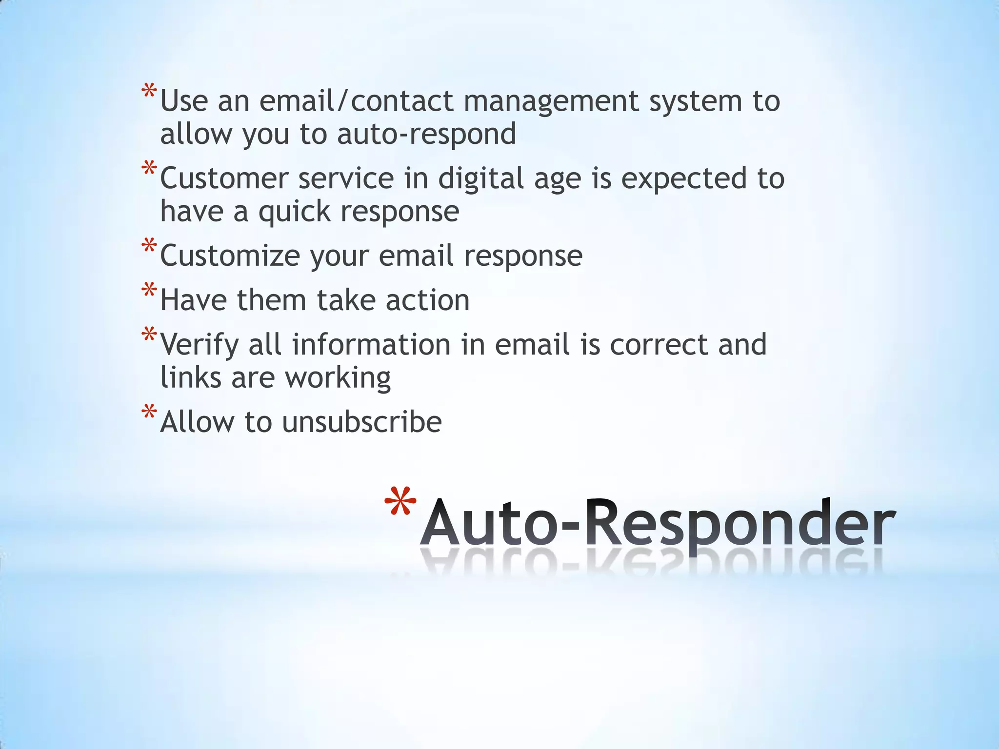 * Use an email/contact management system to
  allow you to auto-respond
* Customer service in digital age is expected to
  have a quick response
* Customize your email response
* Have them take action
* Verify all information in email is correct and
  links are working
* Allow to unsubscribe

                 *
 