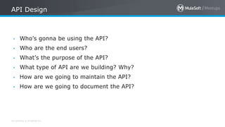 All contents © MuleSoft Inc.
API Design
• Who’s gonna be using the API?
• Who are the end users?
• What’s the purpose of t...