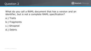 All contents © MuleSoft Inc.
Question 2
What do you call a RAML document that has a version and an
identifier, but is not ...