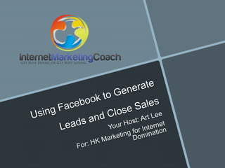 Using Facebook to Generate Leads and Close Sales Your Host: Art Lee For: HK Marketing for Internet Domination 