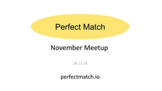 Perfect Match
November Meetup
28.11.18
perfectmatch.io
 