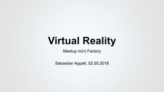 Virtual Reality
Meetup in(n) Factory
Sebastian Appelt, 02.05.2018
 