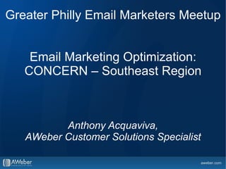 Greater Philly Email Marketers Meetup


    Email Marketing Optimization:
   CONCERN – Southeast Region



          Anthony Acquaviva,
   AWeber Customer Solutions Specialist
 