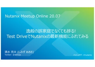 逸般の誤家庭でなくても捗る!
Test DriveでNutanixの最新機能にふれてみる
Nutanix Meetup Online 20.07
清⽔ 亮夫 (しみず あきお)
Twitter: @shmza ハッシュタグ: #nutanix
 