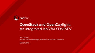 OpenStack and OpenDaylight:
An Integrated IaaS for SDN/NFV
Nir Yechiel
Senior Product Manager, Red Hat OpenStack Platform
March 2017
 