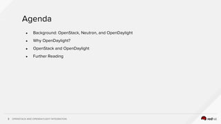 OPENSTACK AND OPENDAYLIGHT INTEGRATION3
Agenda
● Background: OpenStack, Neutron, and OpenDaylight
● Why OpenDaylight?
● OpenStack and OpenDaylight
● Further Reading
 
