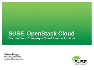 SUSE® OpenStack Cloud
Become Your Company's Cloud Service Provider
Simon Briggs
UK Sales Engineer
simon@suse.com
 