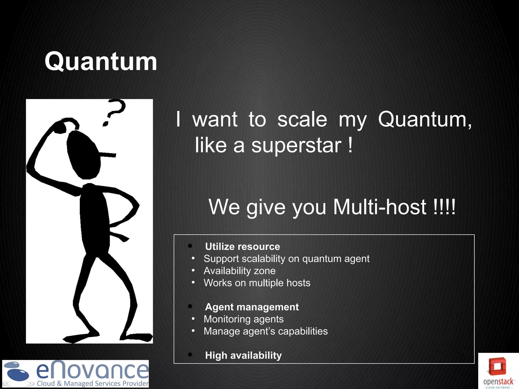 Quantum

          I want to scale my Quantum,
            like a superstar !

                We give you Multi-host !!!!
           •   Utilize resource
           ●
               Support scalability on quantum agent
           ●
               Availability zone
           ●
               Works on multiple hosts

           •   Agent management
           ●
               Monitoring agents
           ●
               Manage agent’s capabilities

           •   High availability
 