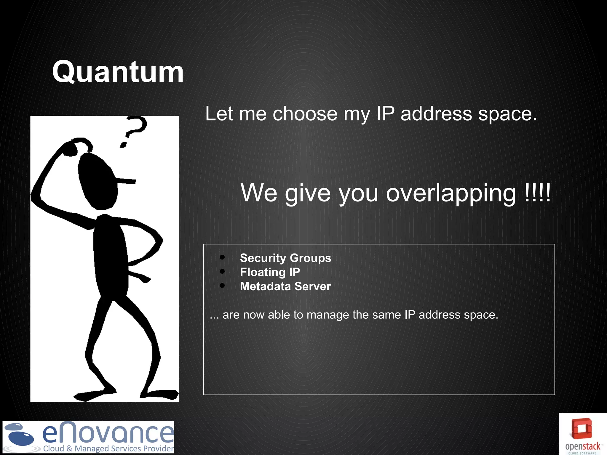 Quantum
          Let me choose my IP address space.



               We give you overlapping !!!!

           •   Security Groups
           •   Floating IP
           •   Metadata Server

          ... are now able to manage the same IP address space.
 