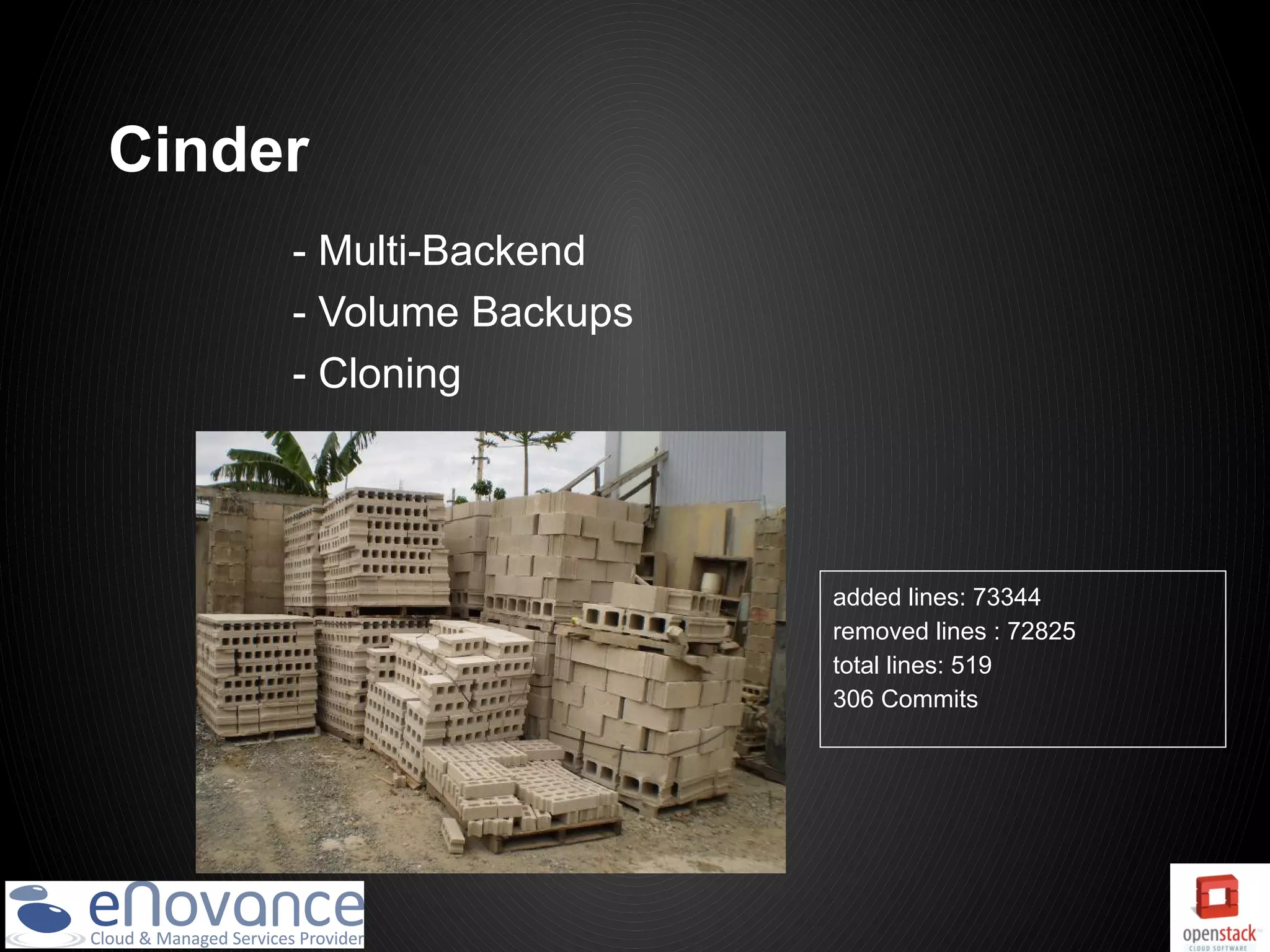 Cinder
     - Multi-Backend
     - Volume Backups
     - Cloning




                        added lines: 73344
                        removed lines : 72825
                        total lines: 519
                        306 Commits
 