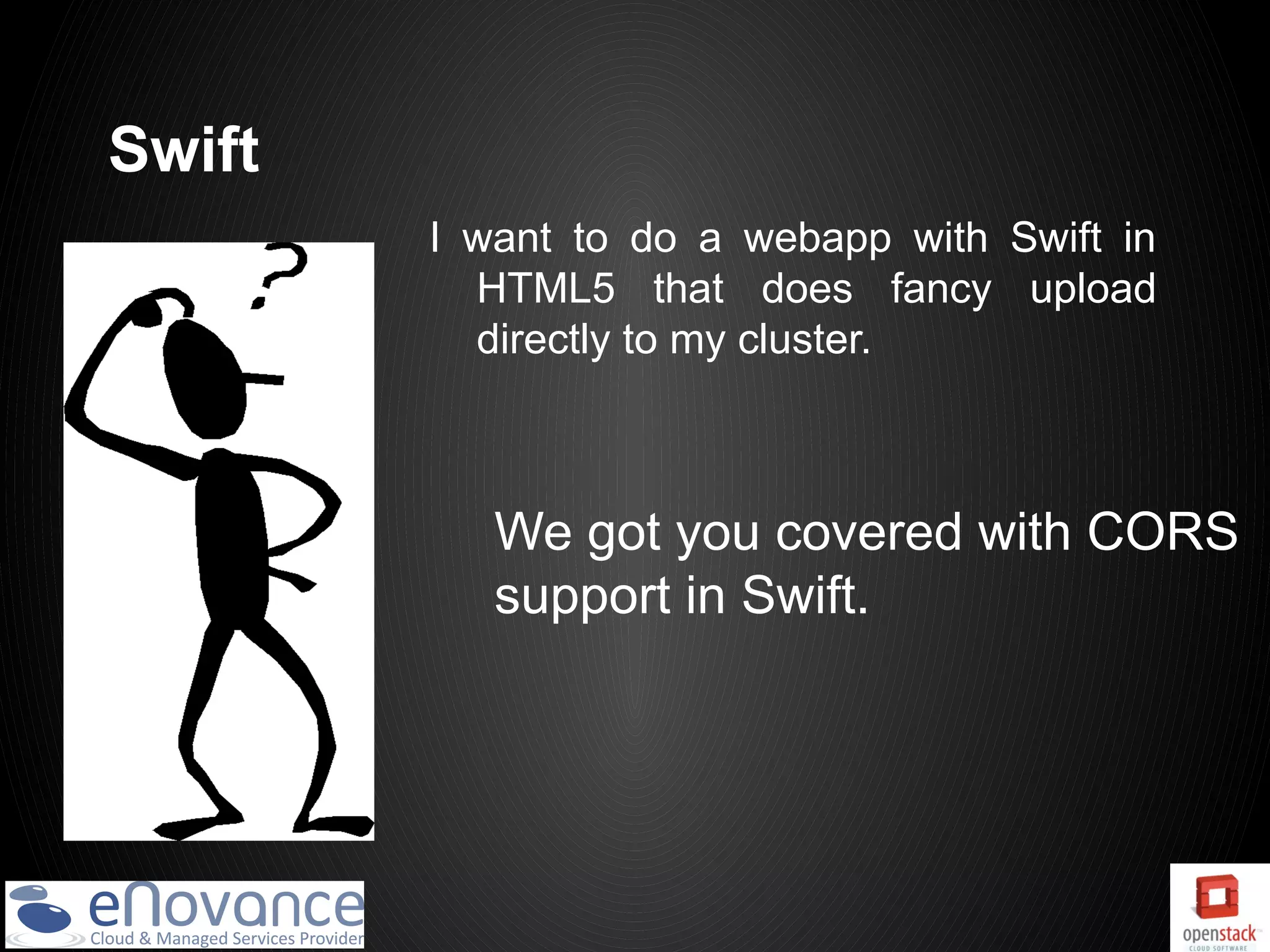 Swift
        I want to do a webapp with Swift in
          HTML5 that does fancy upload
          directly to my cluster.



           We got you covered with CORS
           support in Swift.
 