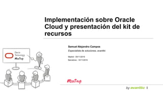 Samuel Alejandro Campos
Especialista de soluciones, avanttic
Madrid - 05/11/2019
Barcelona - 14/11/2019
Implementación sobre Oracle
Cloud y presentación del kit de
recursos
 