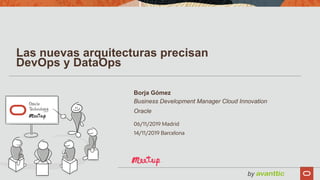 Borja Gómez
Business Development Manager Cloud Innovation
Oracle
06/11/2019 Madrid
14/11/2019 Barcelona
Las nuevas arquitecturas precisan
DevOps y DataOps
 