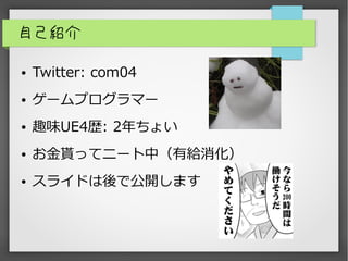 自己紹介
● Twitter: com04
● ゲームプログラマー
● 趣味UE4歴: 2年ちょい
● お金貰ってニート中（有給消化）
● スライドは後で公開します
 