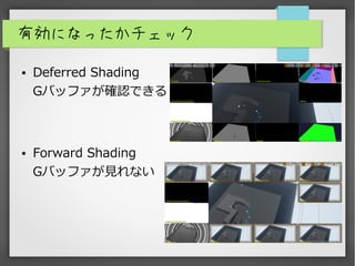 有効になったかチェック
● Deferred Shading
Gバッファが確認できる
● Forward Shading
Gバッファが見れない
 