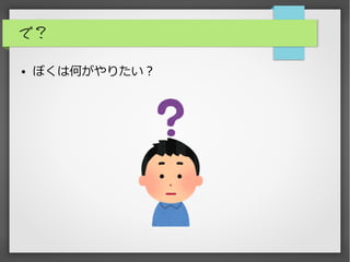 で？
● ぼくは何がやりたい？
 