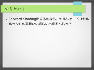 やりたい！
● Forward Shading出来るのなら、セルシェード（セル
ルック）の実装いい感じに出来るんじゃ？
 