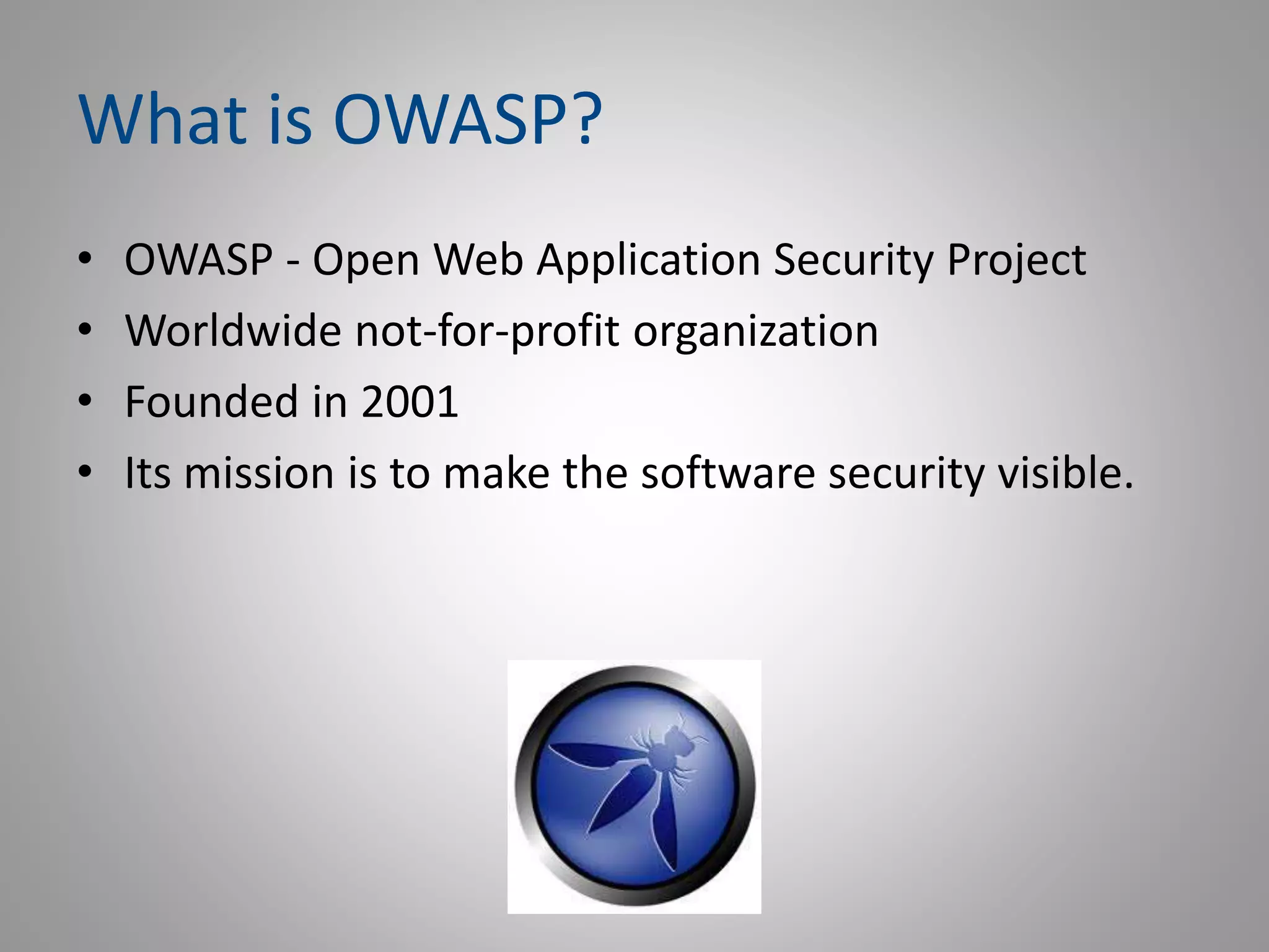 What is OWASP?
• OWASP - Open Web Application Security Project
• Worldwide not-for-profit organization
• Founded in 2001
• Its mission is to make the software security visible.
 