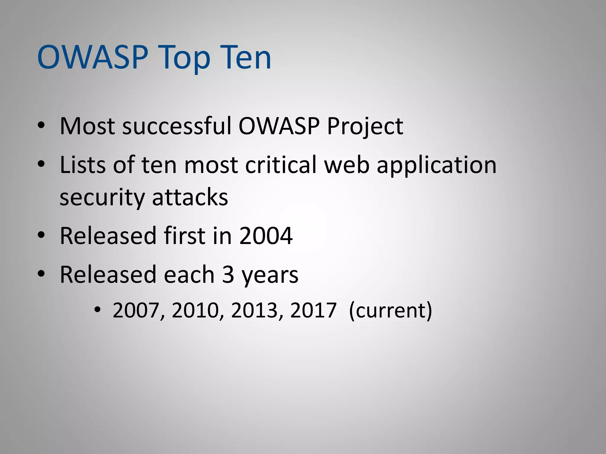 OWASP Top Ten
• Most successful OWASP Project
• Lists of ten most critical web application
security attacks
• Released first in 2004
• Released each 3 years
• 2007, 2010, 2013, 2017 (current)
 