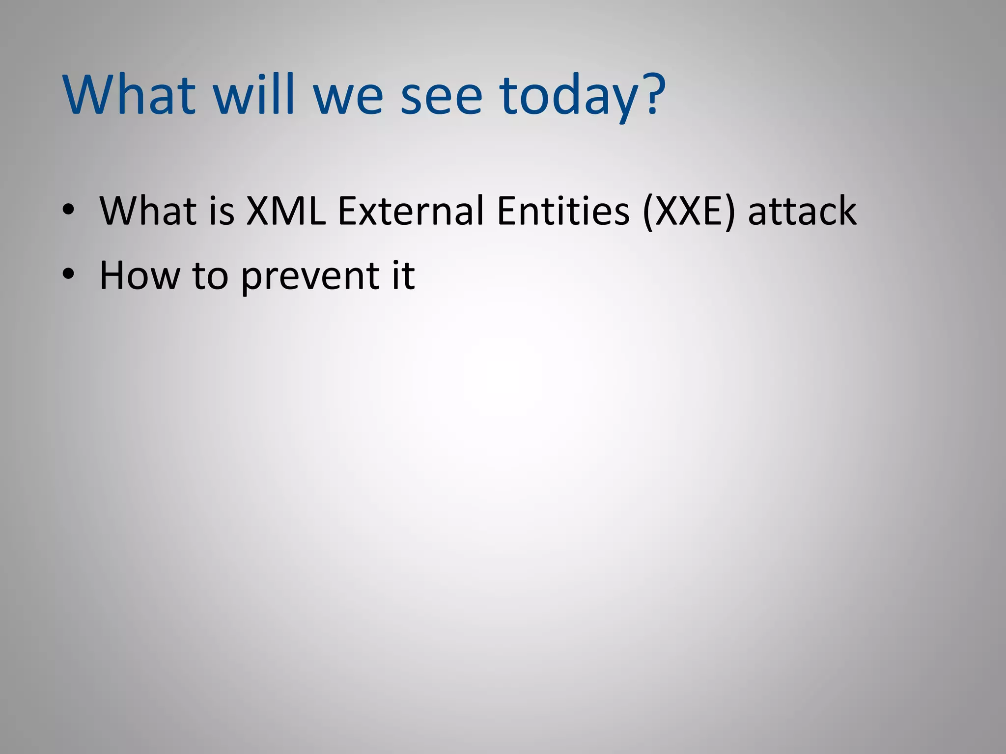 What will we see today?
• What is XML External Entities (XXE) attack
• How to prevent it
 