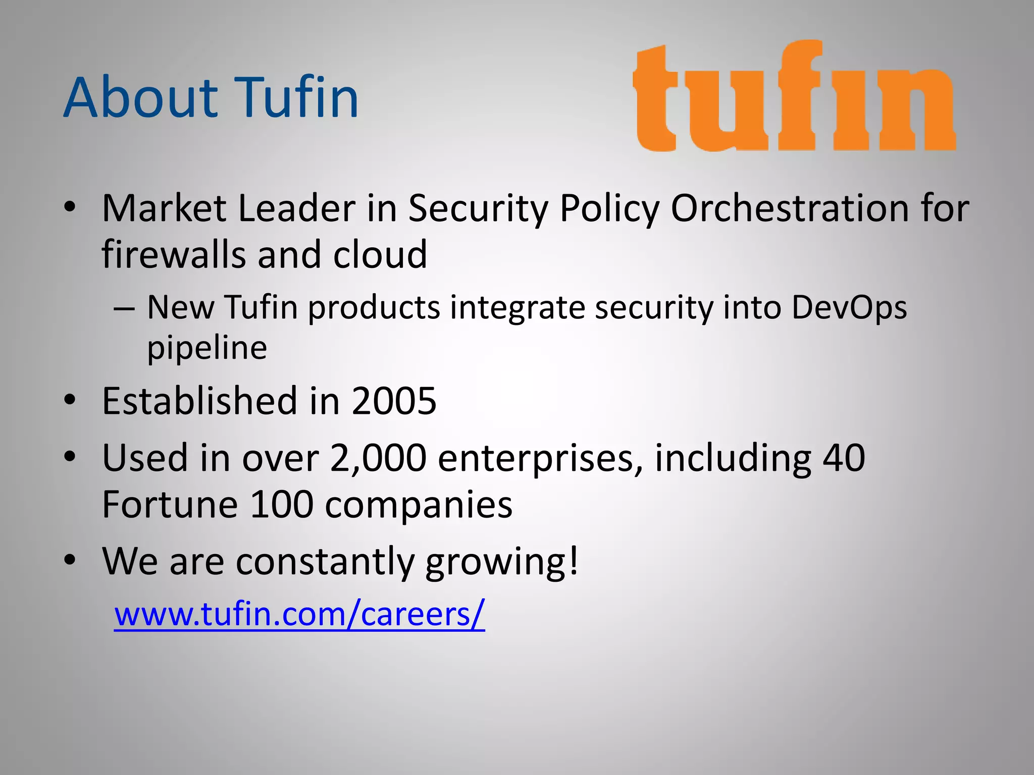 About Tufin
• Market Leader in Security Policy Orchestration for
firewalls and cloud
– New Tufin products integrate security into DevOps
pipeline
• Established in 2005
• Used in over 2,000 enterprises, including 40
Fortune 100 companies
• We are constantly growing!
www.tufin.com/careers/
 