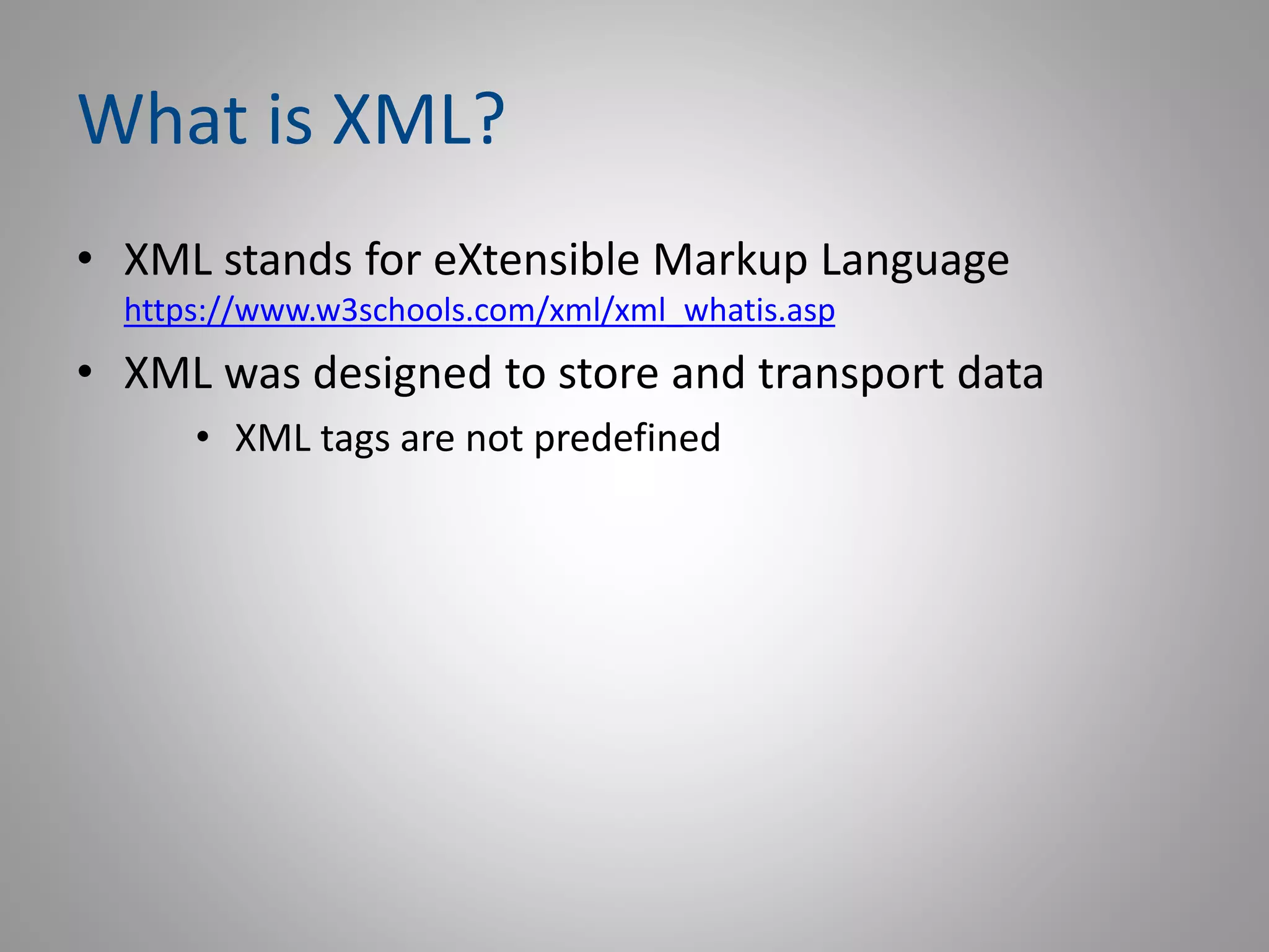 What is XML?
• XML stands for eXtensible Markup Language
https://www.w3schools.com/xml/xml_whatis.asp
• XML was designed to store and transport data
• XML tags are not predefined
 