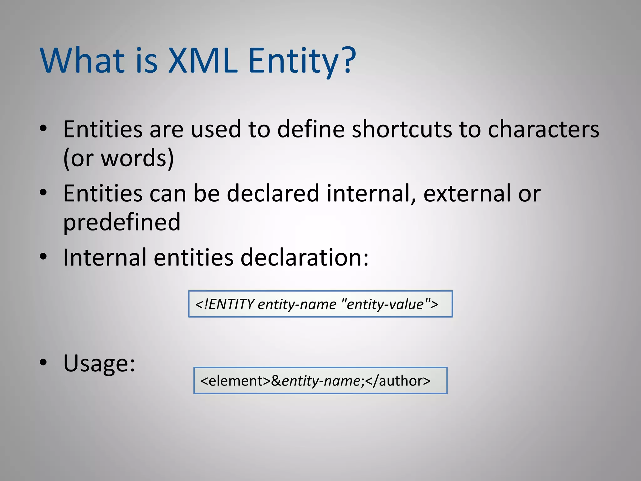 What is XML Entity?
• Entities are used to define shortcuts to characters
(or words)
• Entities can be declared internal, external or
predefined
• Internal entities declaration:
• Usage:
<!ENTITY entity-name "entity-value">
<element>&entity-name;</author>
 