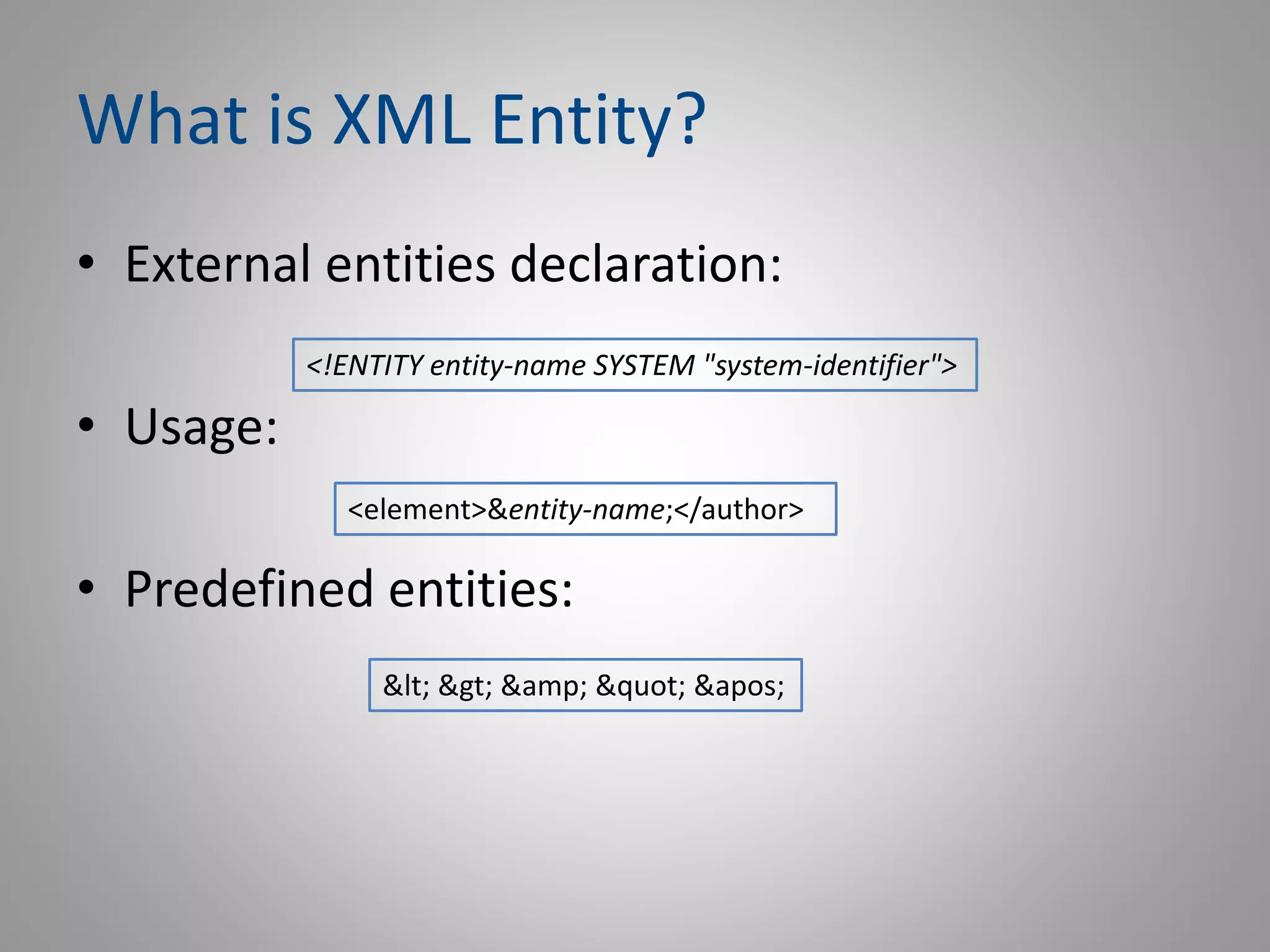 What is XML Entity?
• External entities declaration:
• Usage:
• Predefined entities:
<!ENTITY entity-name SYSTEM "system-identifier">
<element>&entity-name;</author>
&lt; &gt; &amp; &quot; &apos;
 