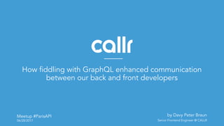 Meetup #ParisAPI
06/28/2017
How fiddling with GraphQL enhanced communication
between our back and front developers
by Davy Peter Braun
Senior Frontend Engineer @ CALLR
 