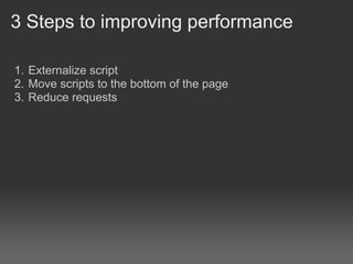3 Steps to improving performance

1. Externalize script
2. Move scripts to the bottom of the page
3. Reduce requests
 