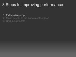 3 Steps to improving performance

1. Externalize script
2. Move scripts to the bottom of the page
3. Reduce requests
 