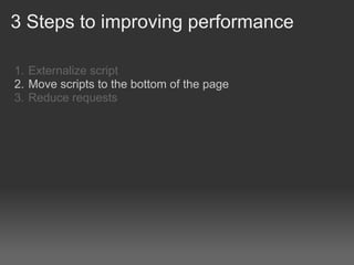 3 Steps to improving performance

1. Externalize script
2. Move scripts to the bottom of the page
3. Reduce requests
 