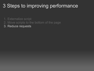 3 Steps to improving performance

1. Externalize script
2. Move scripts to the bottom of the page
3. Reduce requests
 