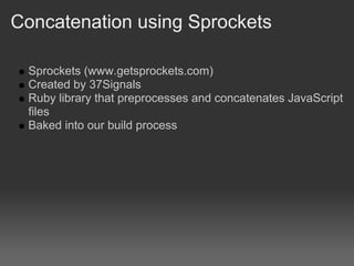 Concatenation using Sprockets

 Sprockets (www.getsprockets.com)
 Created by 37Signals
 Ruby library that preprocesses and concatenates JavaScript
 files
 Baked into our build process
 