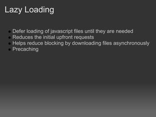 Lazy Loading

 Defer loading of javascript files until they are needed
 Reduces the initial upfront requests
 Helps reduce blocking by downloading files asynchronously
 Precaching
 