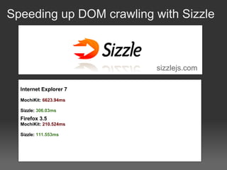 Speeding up DOM crawling with Sizzle



                         sizzlejs.com

  Internet Explorer 7

  MochiKit: 6623.94ms

  Sizzle: 306.03ms
  Firefox 3.5
  MochiKit: 210.524ms

  Sizzle: 111.553ms
 
