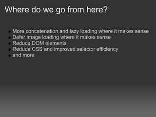 Where do we go from here?

 More concatenation and lazy loading where it makes sense
 Defer image loading where it makes sense
 Reduce DOM elements
 Reduce CSS and improved selector efficiency
 and more
 