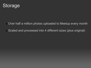 Storage


  Over half a million photos uploaded to Meetup every month

  Scaled and processed into 4 different sizes (plus original)
 